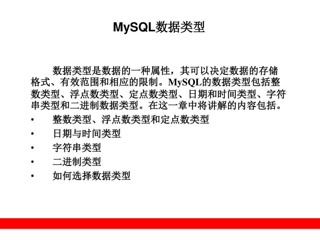 MySQL数据类型 数据类型是数据的一种属性，其可以决定数据的存储格式、有效范围和相应的限制。MySQL的数据类型包括整数类型、浮点数类型、定点数类型、日期和时间类型、字符串类型和二进制数据类型。在这一章中将讲解的内容包括。
