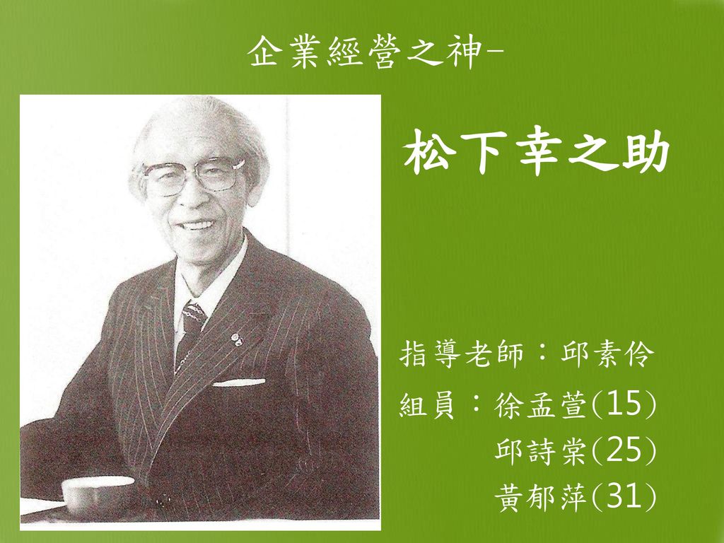 企業經營之神 松下幸之助指導老師 邱素伶組員 徐孟萱 15 邱詩棠 25 黃郁萍 31 Ppt Download