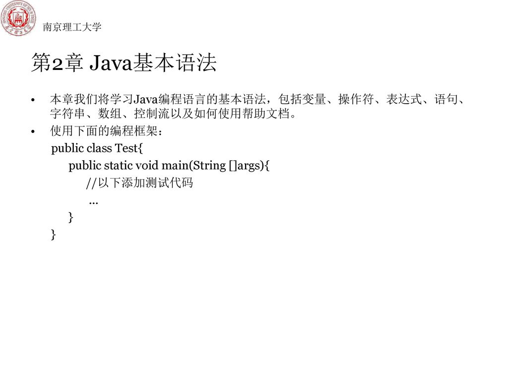 南京理工大学 第2章 Java基本语法. 本章我们将学习Java编程语言的基本语法，包括变量、操作符、表达式、语句、字符串、数组、控制流以及如何使用帮助文档。 使用下面的编程框架： public class Test{