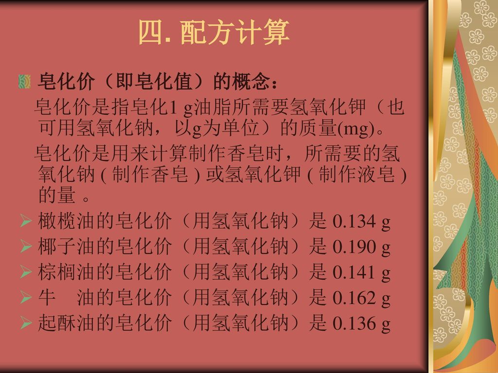 四. 配方计算 皂化价（即皂化值）的概念： 皂化价是指皂化1 g油脂所需要氢氧化钾（也可用氢氧化钠，以g为单位）的质量(mg)。
