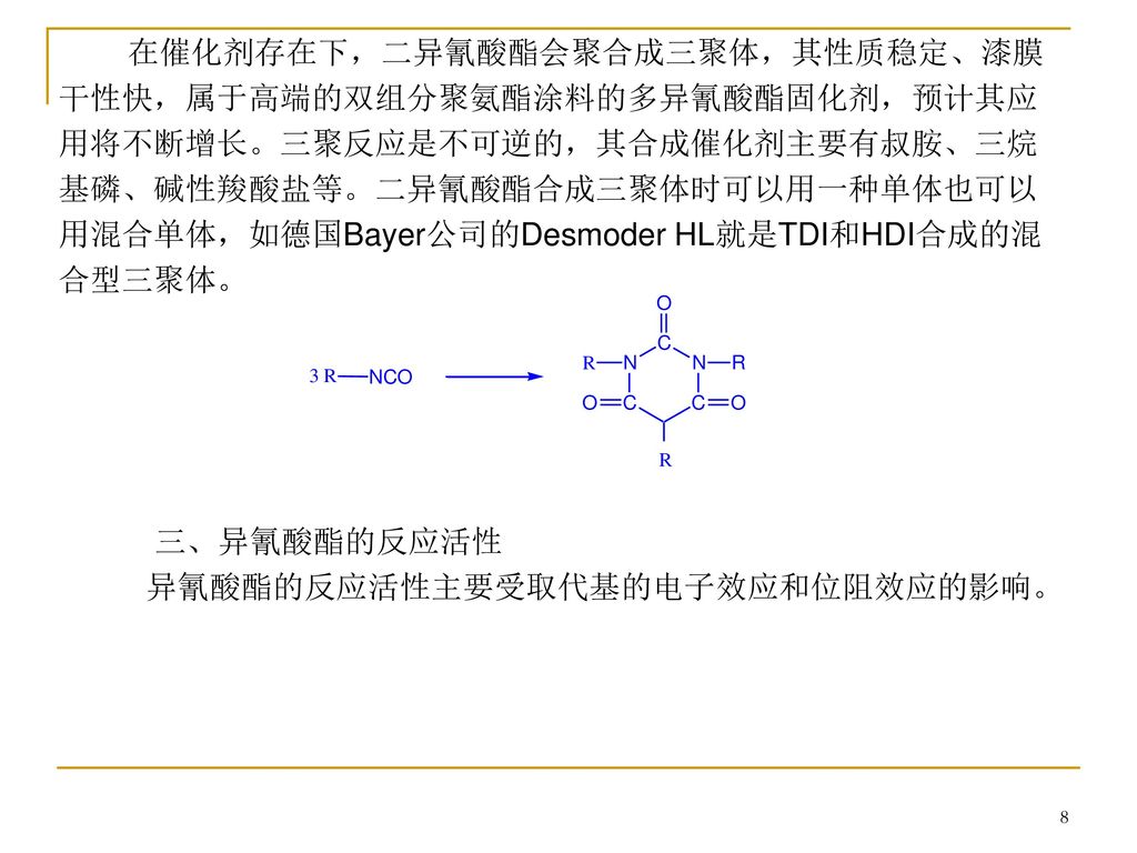 在催化剂存在下，二异氰酸酯会聚合成三聚体，其性质稳定、漆膜干性快，属于高端的双组分聚氨酯涂料的多异氰酸酯固化剂，预计其应用将不断增长。三聚反应是不可逆的，其合成催化剂主要有叔胺、三烷基磷、碱性羧酸盐等。二异氰酸酯合成三聚体时可以用一种单体也可以用混合单体，如德国Bayer公司的Desmoder HL就是TDI和HDI合成的混合型三聚体。