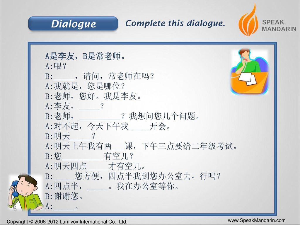 Dialogue Complete this dialogue. A是李友，B是常老师。 A:喂？ B:_____，请问，常老师在吗？