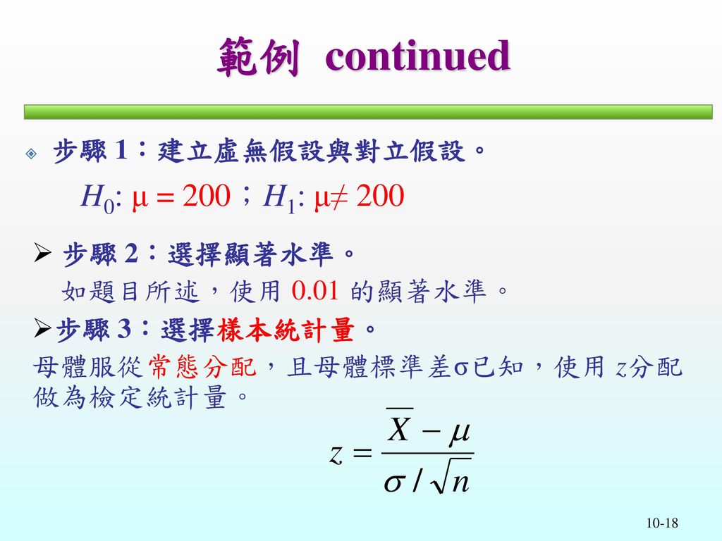 範例 continued H0: μ = 200；H1: μ≠ 200 步驟 1：建立虛無假設與對立假設。 步驟 2：選擇顯著水準。