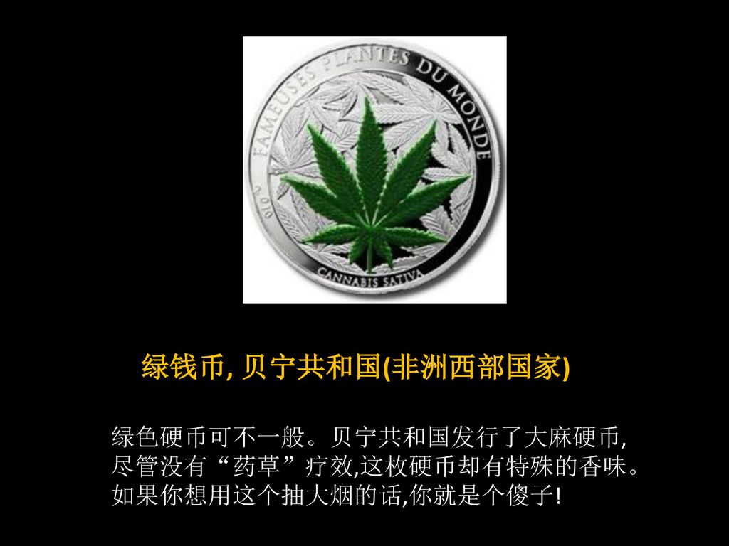 绿钱币, 贝宁共和国(非洲西部国家) 绿色硬币可不一般。贝宁共和国发行了大麻硬币,尽管没有 药草 疗效,这枚硬币却有特殊的香味。如果你想用这个抽大烟的话,你就是个傻子!