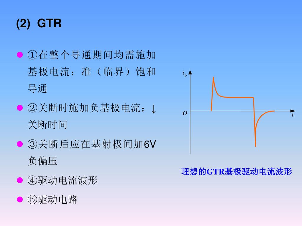 (2) GTR ①在整个导通期间均需施加基极电流：准（临界）饱和导通 ②关断时施加负基极电流：↓关断时间 ③关断后应在基射极间加6V负偏压
