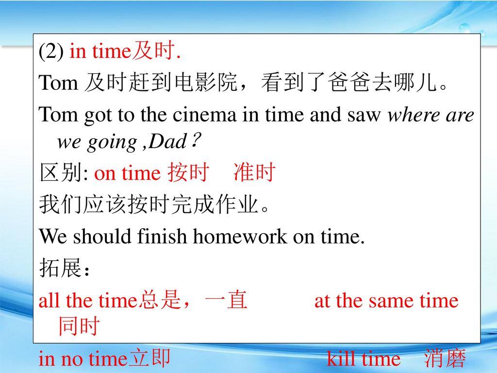 (2) in time及时. Tom 及时赶到电影院，看到了爸爸去哪儿。 Tom got to the cinema in time and saw where are we going ,Dad？