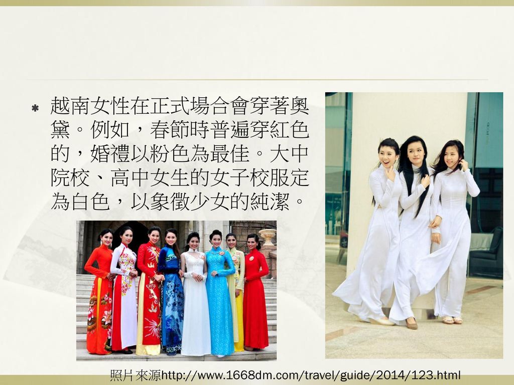 越南女性在正式場合會穿著奧黛。例如，春節時普遍穿紅色的，婚禮以粉色為最佳。大中院校、高中女生的女子校服定為白色，以象徵少女的純潔。