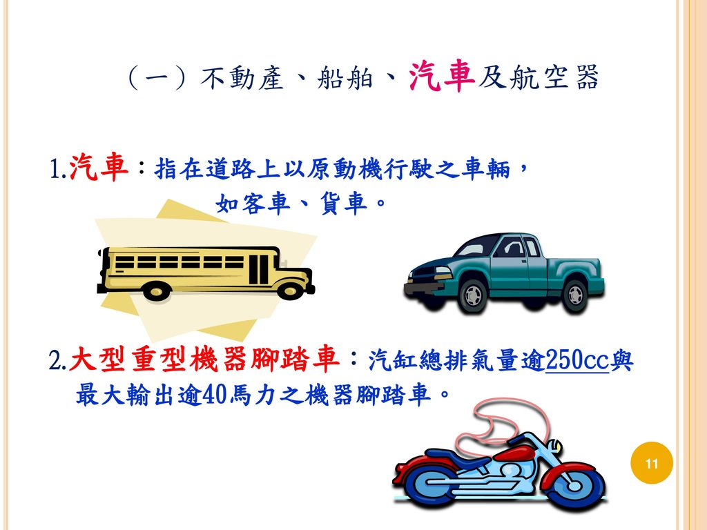 （一）不動產、船舶、汽車及航空器 1.汽車：指在道路上以原動機行駛之車輛， 如客車、貨車。 2.大型重型機器腳踏車：汽缸總排氣量逾250㏄與