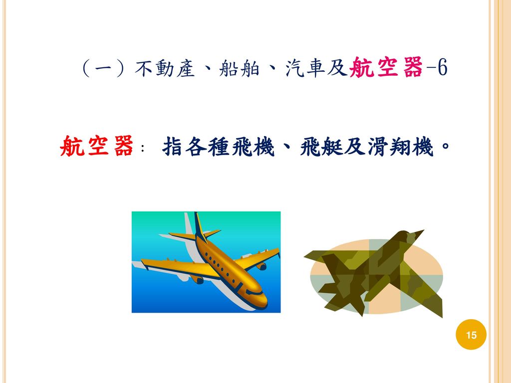 （一）不動產、船舶、汽車及航空器-6 航空器： 指各種飛機、飛艇及滑翔機。