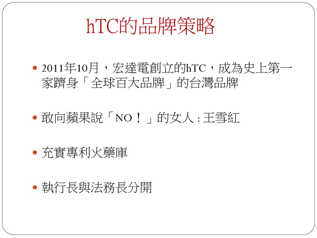 hTC的品牌策略 2011年10月，宏達電創立的hTC，成為史上第一 家躋身「全球百大品牌」的台灣品牌