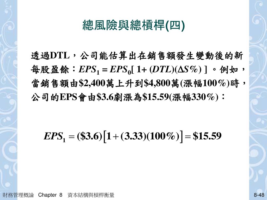 總風險與總槓桿(四) 透過DTL，公司能估算出在銷售額發生變動後的新每股盈餘：EPS1 = EPS0[ 1+ (DTL)(S%) ] 。例如，當銷售額由$2,400萬上升到$4,800萬(漲幅100%)時，公司的EPS會由$3.6劇漲為$15.59(漲幅330%)：