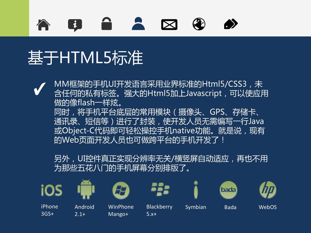 基于HTML5标准 MM框架的手机UI开发语言采用业界标准的Html5/CSS3，未含任何的私有标签。强大的Html5加上Javascript，可以使应用做的像flash一样炫。