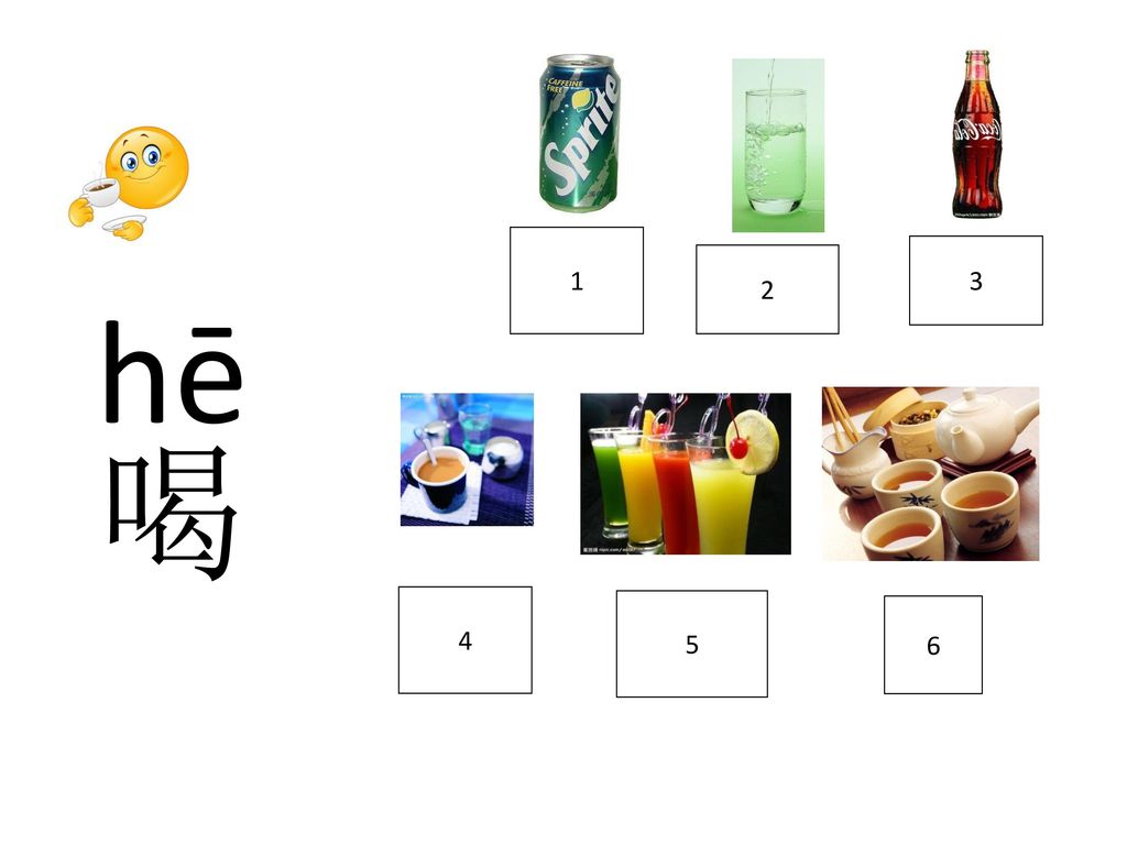 hē 喝 雪 碧 xuěbì 1 水 shuǐ 可 乐 kělè 3 2 咖 啡 kā fēi 4 果 汁 guǒ zhī 5 茶 chá