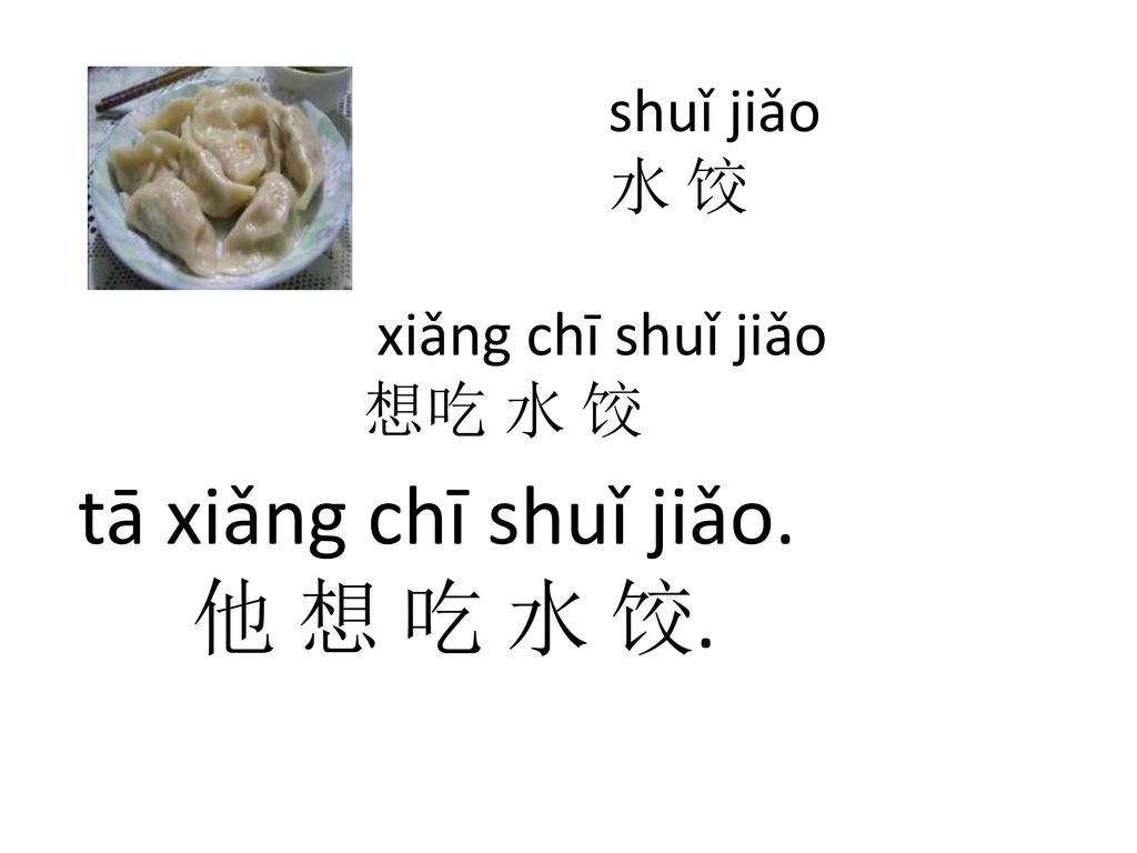 tā xiǎng chī shuǐ jiǎo. 他 想 吃 水 饺. shuǐ jiǎo 水 饺 xiǎng chī shuǐ jiǎo