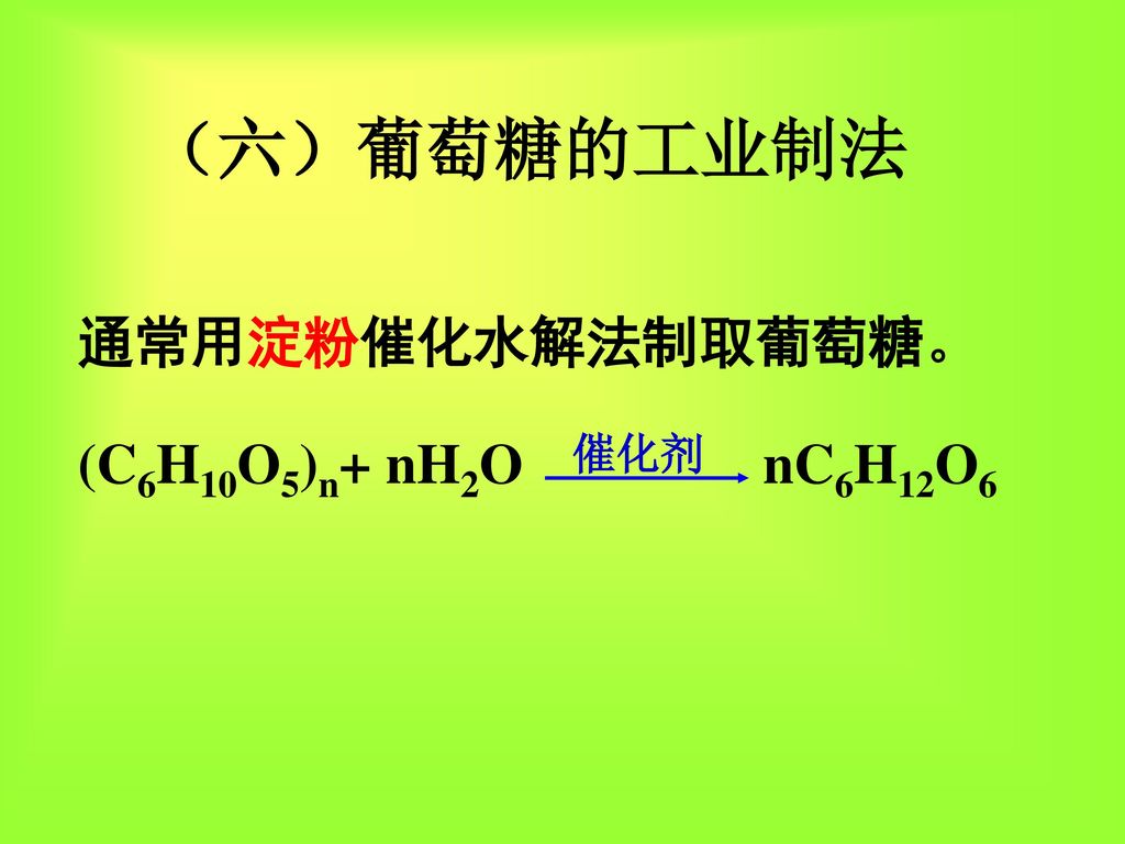 （六）葡萄糖的工业制法 通常用淀粉催化水解法制取葡萄糖。 (C6H10O5)n+ nH2O nC6H12O6 催化剂
