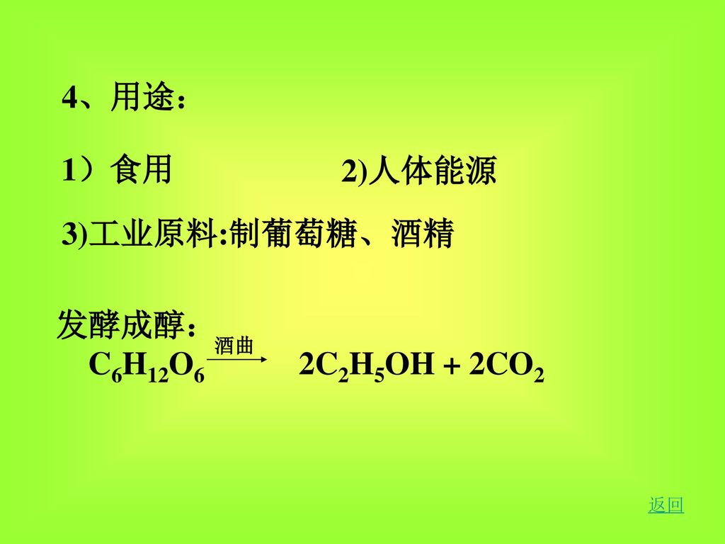 4、用途： 1）食用 2)人体能源 3)工业原料:制葡萄糖、酒精 发酵成醇： C6H12O6 2C2H5OH + 2CO2 酒曲 返回