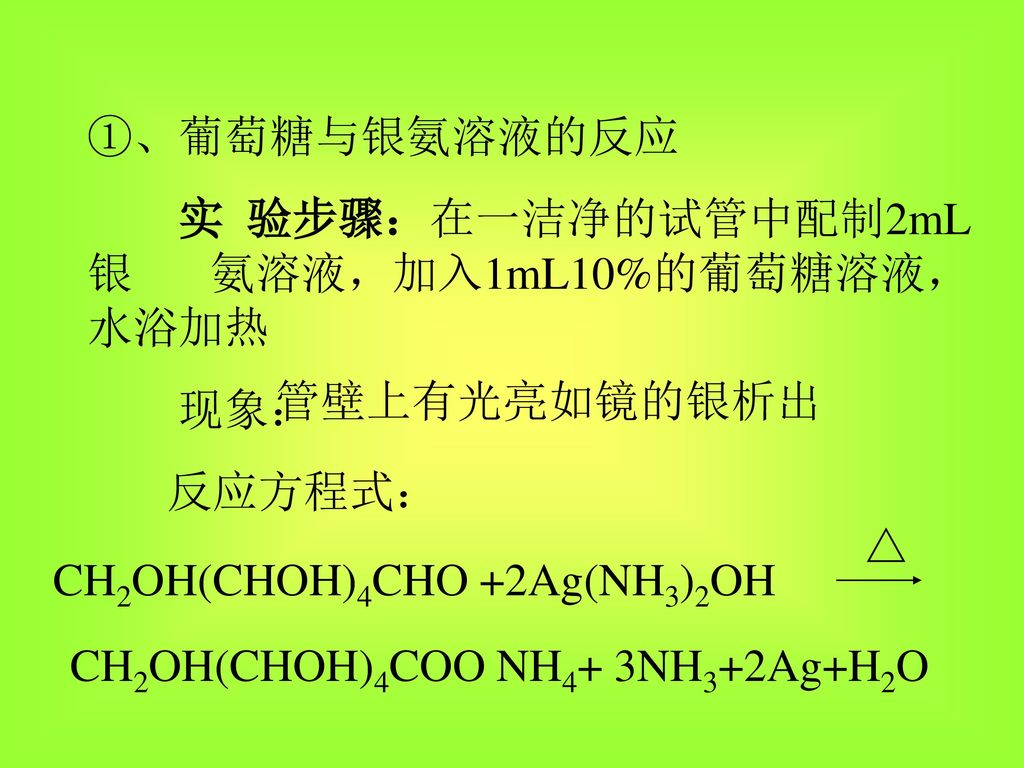 ①、葡萄糖与银氨溶液的反应 实 验步骤：在一洁净的试管中配制2mL银 氨溶液，加入1mL10%的葡萄糖溶液，水浴加热. 现象： 反应方程式： 管壁上有光亮如镜的银析出. △ CH2OH(CHOH)4CHO +2Ag(NH3)2OH.
