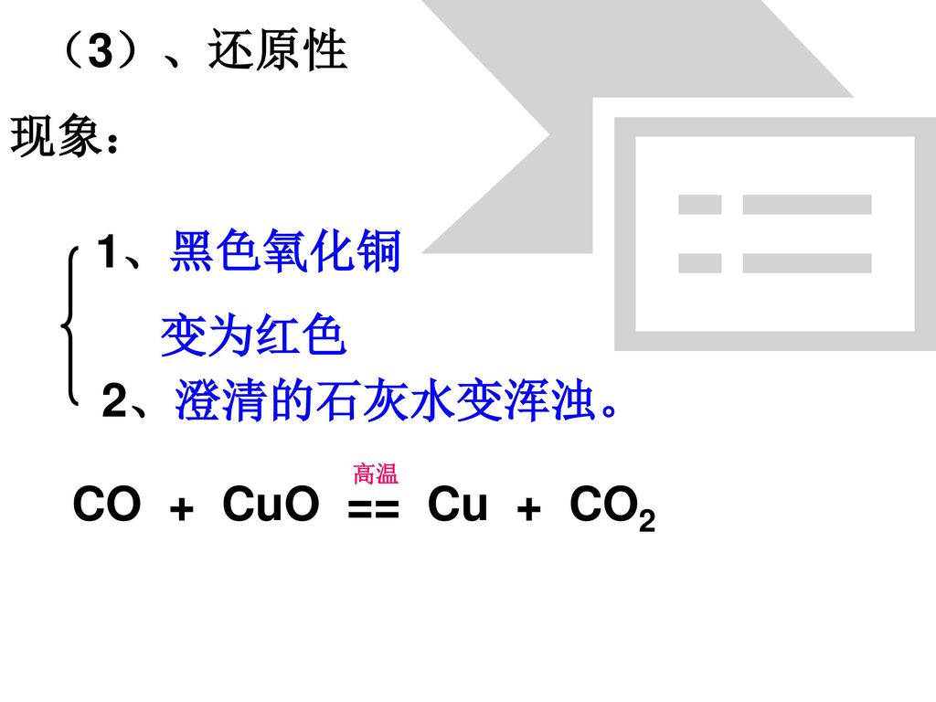 （3）、还原性 现象： 1、黑色氧化铜 变为红色 2、澄清的石灰水变浑浊。 高温 CO + CuO == Cu + CO2