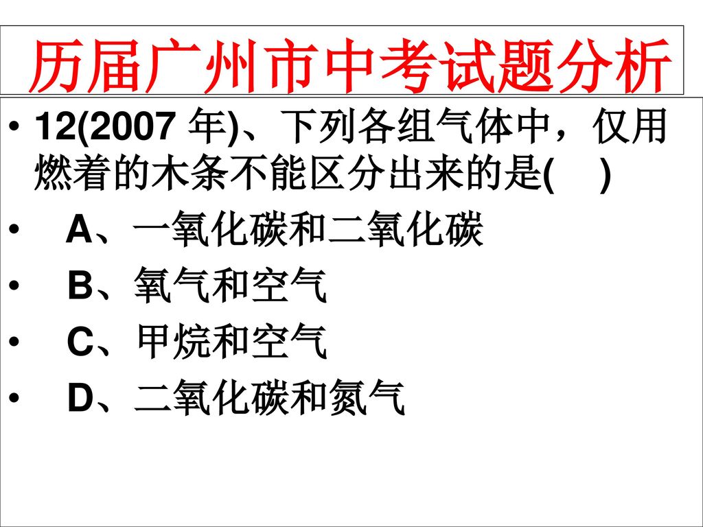 历届广州市中考试题分析 12(2007 年)、下列各组气体中，仅用燃着的木条不能区分出来的是( ) A、一氧化碳和二氧化碳 B、氧气和空气