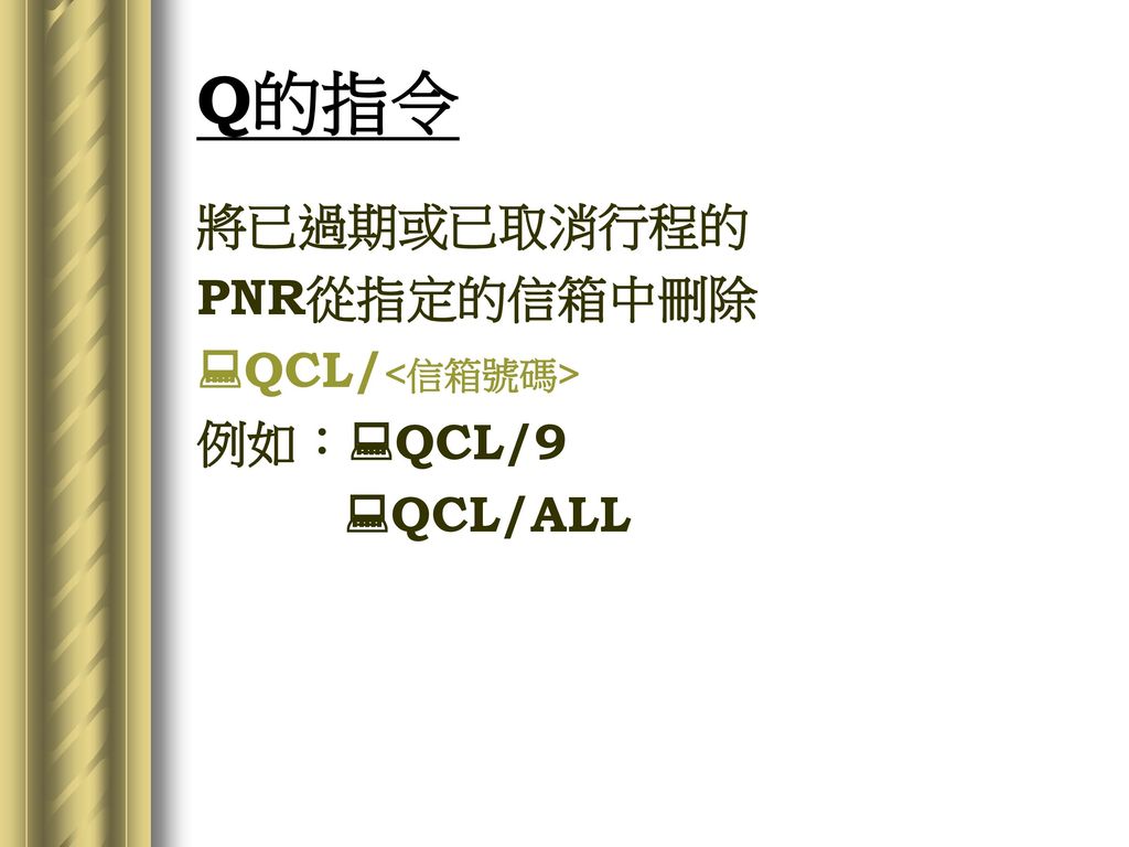 Q的指令 將已過期或已取消行程的 PNR從指定的信箱中刪除 QCL/<信箱號碼> 例如：QCL/9 QCL/ALL