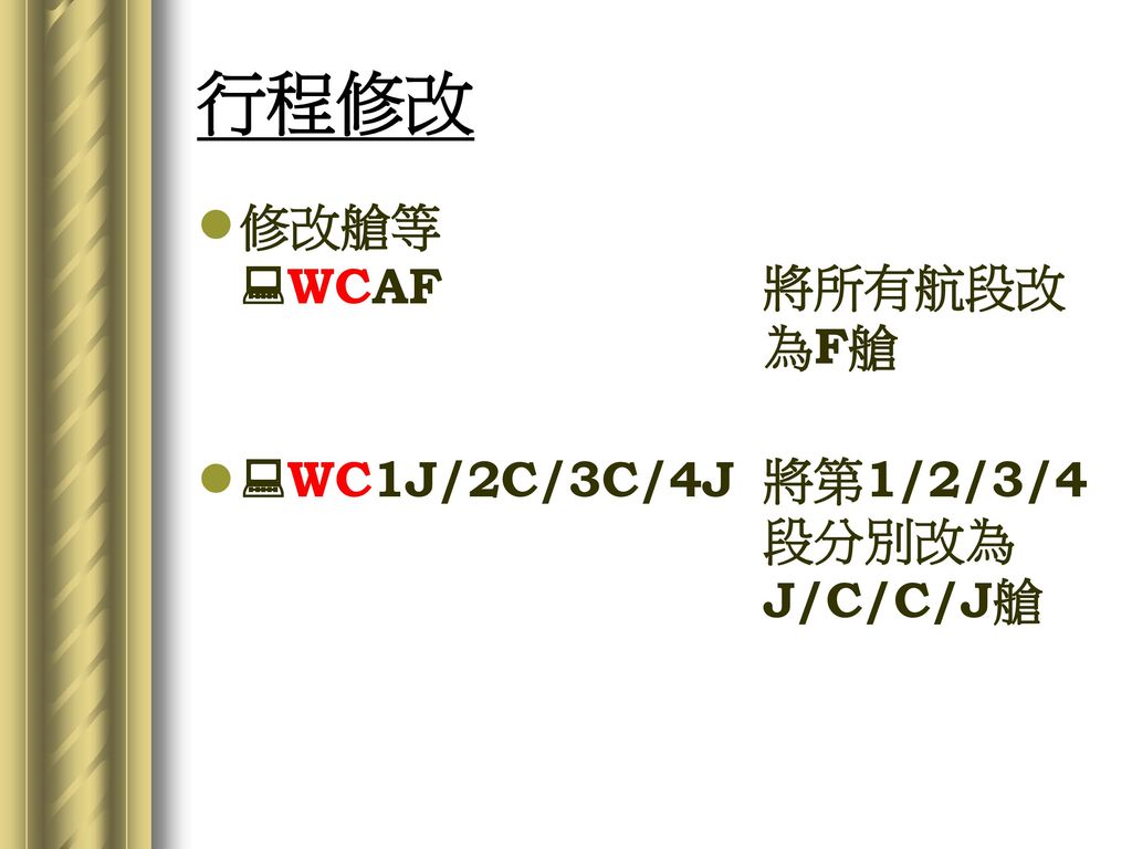 行程修改 修改艙等 WCAF 將所有航段改 為F艙 WC1J/2C/3C/4J 將第1/2/3/4 段分別改為 J/C/C/J艙
