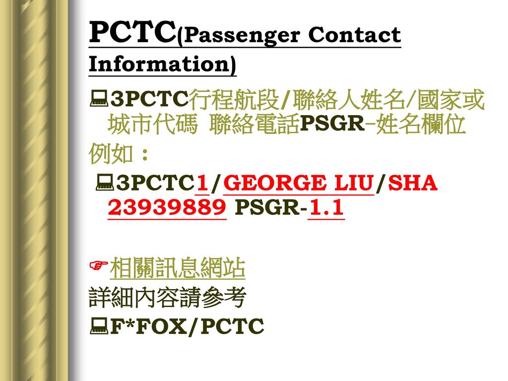 PCTC(Passenger Contact Information) 3PCTC行程航段/聯絡人姓名/國家或城市代碼 聯絡電話PSGR-姓名欄位. 例如 : 3PCTC1/GEORGE LIU/SHA PSGR-1.1.