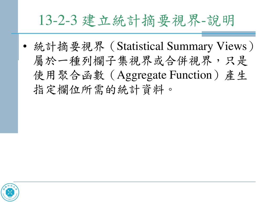 建立統計摘要視界-說明 統計摘要視界（Statistical Summary Views）屬於一種列欄子集視界或合併視界，只是使用聚合函數（Aggregate Function）產生指定欄位所需的統計資料。