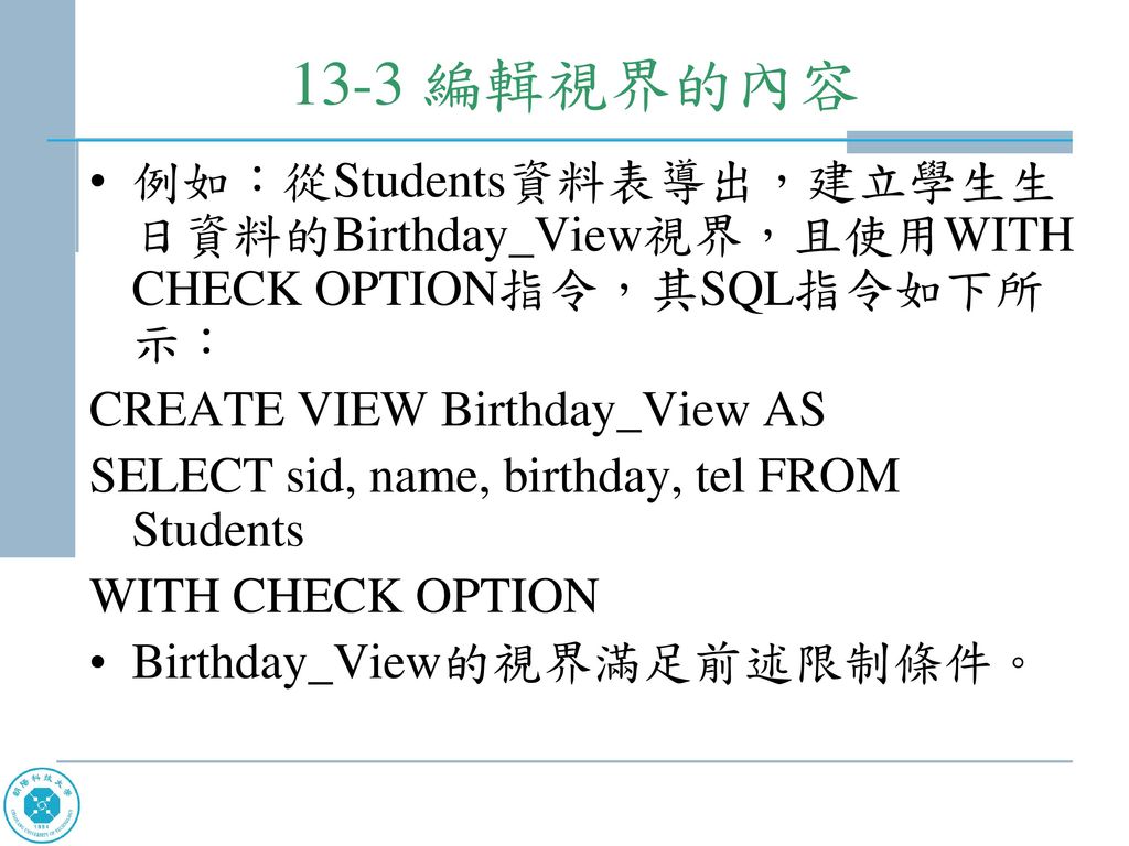13-3 編輯視界的內容 例如：從Students資料表導出，建立學生生日資料的Birthday_View視界，且使用WITH CHECK OPTION指令，其SQL指令如下所示： CREATE VIEW Birthday_View AS.