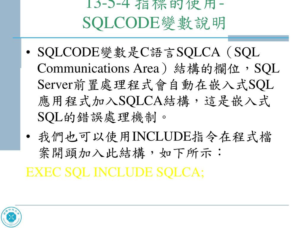 指標的使用- SQLCODE變數說明 SQLCODE變數是C語言SQLCA（SQL Communications Area）結構的欄位，SQL Server前置處理程式會自動在嵌入式SQL應用程式加入SQLCA結構，這是嵌入式SQL的錯誤處理機制。