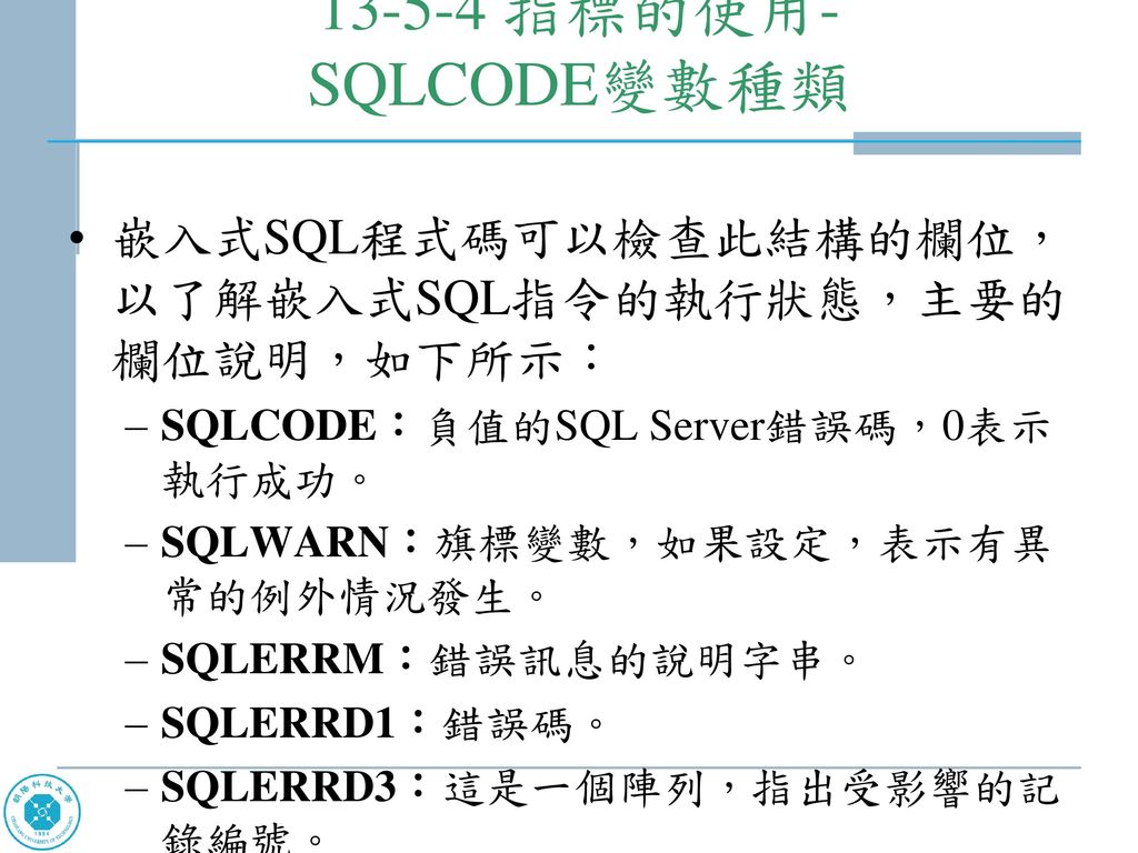 指標的使用- SQLCODE變數種類 嵌入式SQL程式碼可以檢查此結構的欄位，以了解嵌入式SQL指令的執行狀態，主要的欄位說明，如下所示： SQLCODE：負值的SQL Server錯誤碼，0表示執行成功。