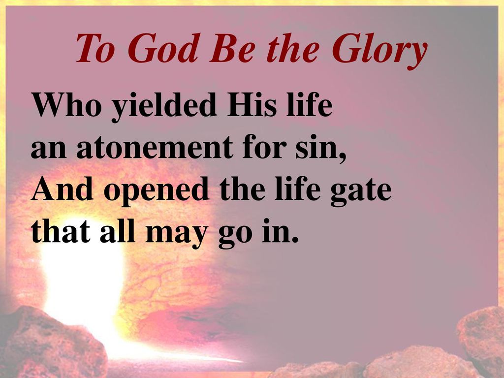 To God Be the Glory Who yielded His life an atonement for sin,