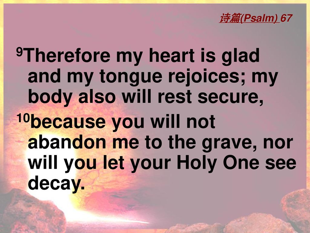 诗篇(Psalm) 67 9Therefore my heart is glad and my tongue rejoices; my body also will rest secure,