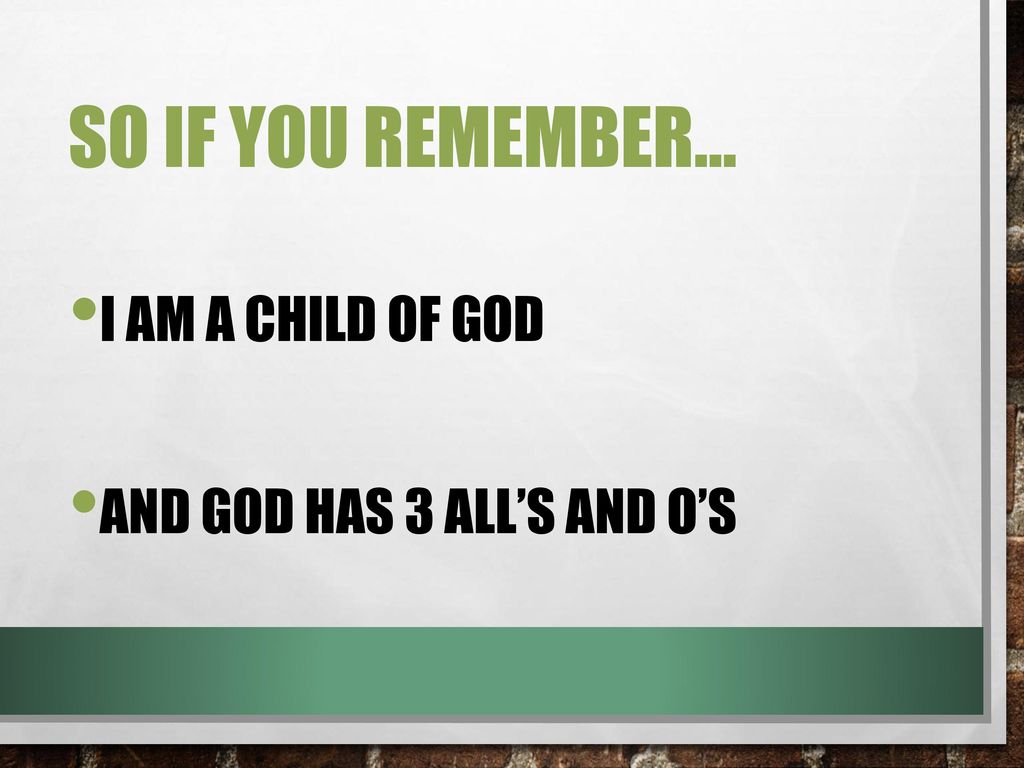 So if you remember… I Am a Child of God And God has 3 All’s and O’s