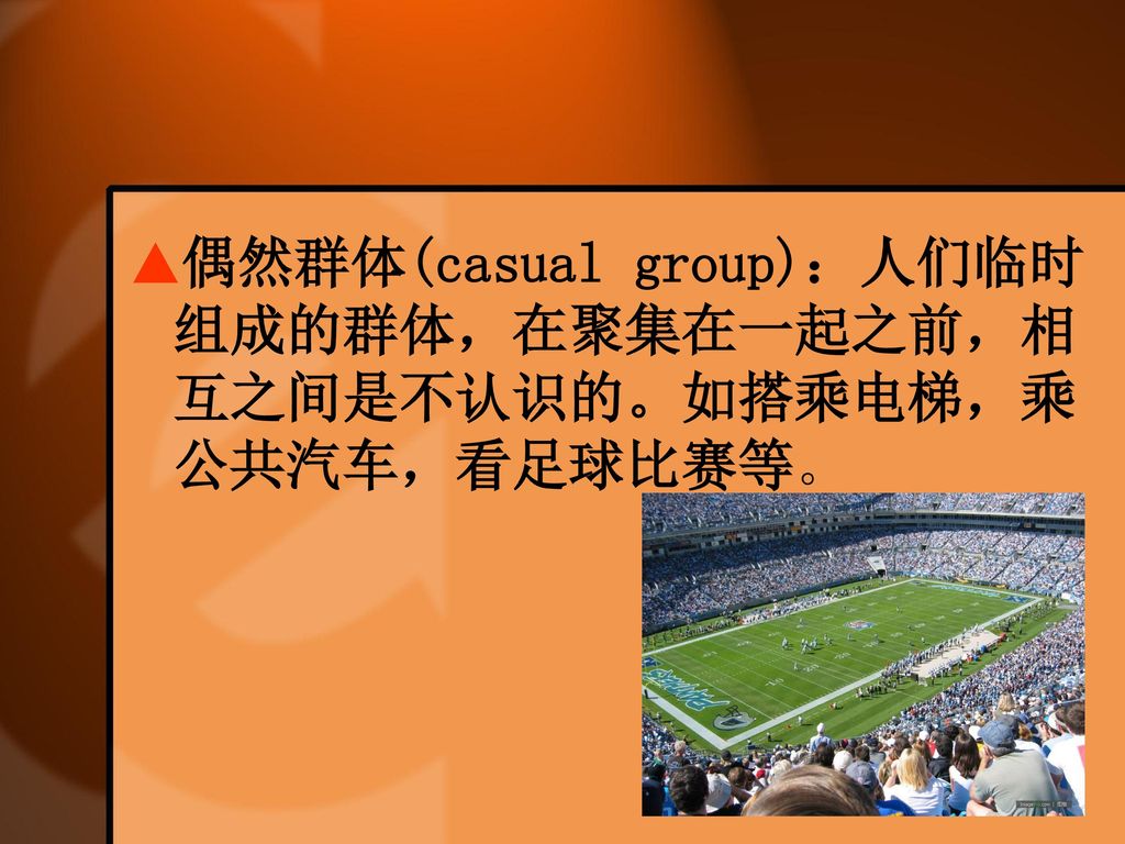 ▲偶然群体(casual group)：人们临时组成的群体，在聚集在一起之前，相互之间是不认识的。如搭乘电梯，乘公共汽车，看足球比赛等。