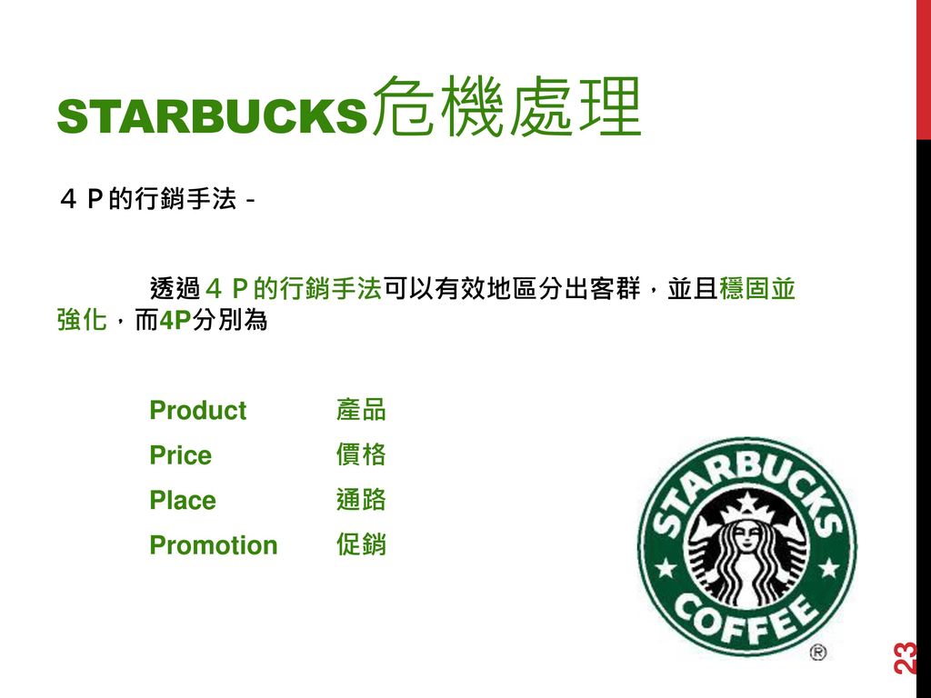 Starbucks危機處理 ４Ｐ的行銷手法－ 透過４Ｐ的行銷手法可以有效地區分出客群，並且穩固並 強化，而4P分別為 Product 產品 Price 價格 Place 通路 Promotion 促銷
