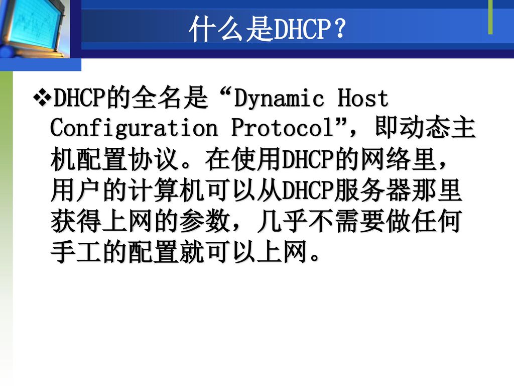 什么是DHCP？ DHCP的全名是 Dynamic Host Configuration Protocol ，即动态主机配置协议。在使用DHCP的网络里，用户的计算机可以从DHCP服务器那里获得上网的参数，几乎不需要做任何手工的配置就可以上网。