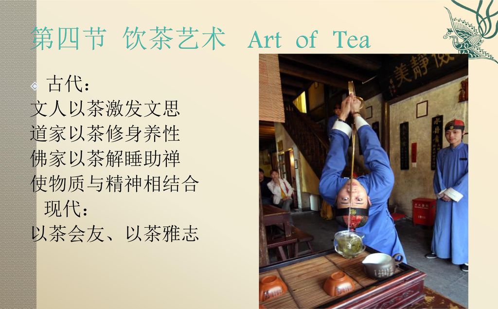 第四节 饮茶艺术 Art of Tea 古代： 文人以茶激发文思 道家以茶修身养性 佛家以茶解睡助禅 使物质与精神相结合 现代：