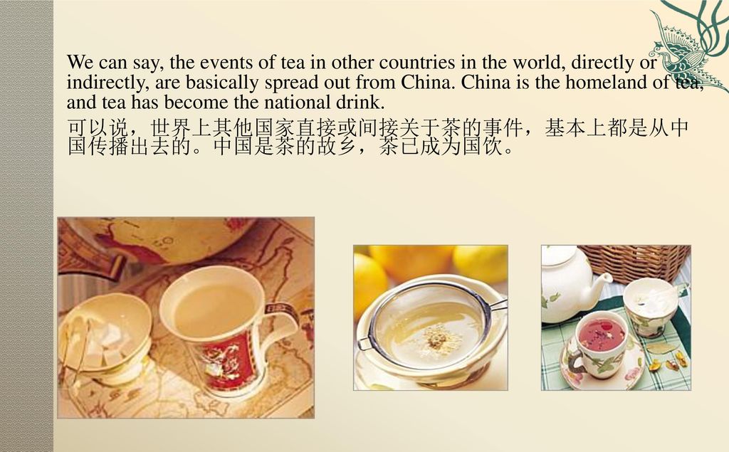 We can say, the events of tea in other countries in the world, directly or indirectly, are basically spread out from China. China is the homeland of tea, and tea has become the national drink.