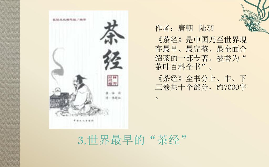 3.世界最早的 茶经 作者：唐朝 陆羽 《茶经》是中国乃至世界现存最早、最完整、最全面介绍茶的一部专著。被誉为 茶叶百科全书 。