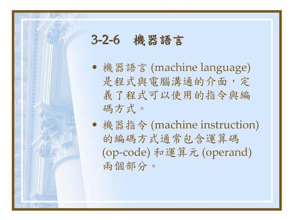 3-2-6 機器語言 機器語言 (machine language) 是程式與電腦溝通的介面，定義了程式可以使用的指令與編碼方式。