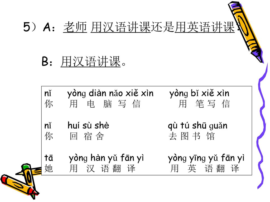 5）A：老师 用汉语讲课还是用英语讲课？ B：用汉语讲课。 nǐ yònɡ diàn nǎo xiě xìn yònɡ bǐ xiě xìn