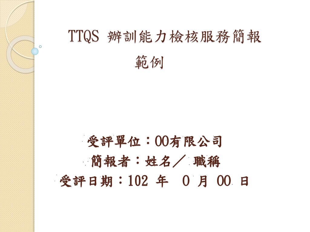 TTQS 辦訓能力檢核服務簡報 範例 受評單位：OO有限公司 簡報者：姓名／ 職稱 受評日期：102 年 O 月 OO 日