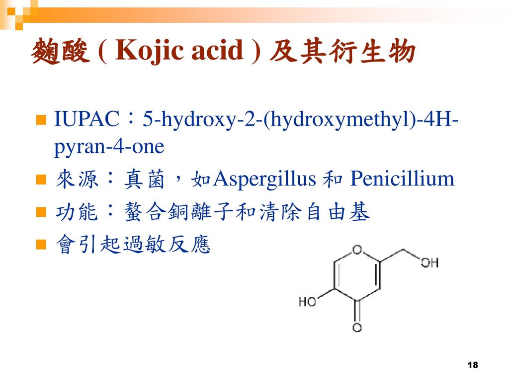 麴酸 ( Kojic acid ) 及其衍生物 IUPAC：5-hydroxy-2-(hydroxymethyl)-4H-pyran-4-one. 來源：真菌，如Aspergillus 和 Penicillium.