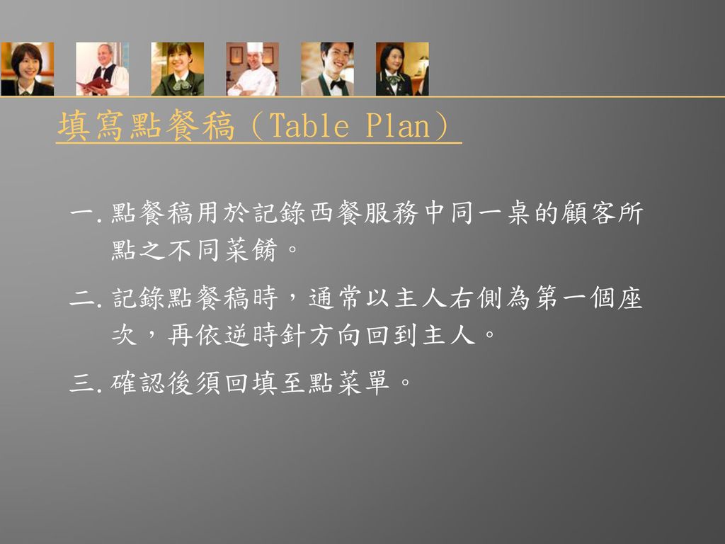 填寫點餐稿（Table Plan） 一.點餐稿用於記錄西餐服務中同一桌的顧客所 點之不同菜餚。 二.記錄點餐稿時，通常以主人右側為第一個座