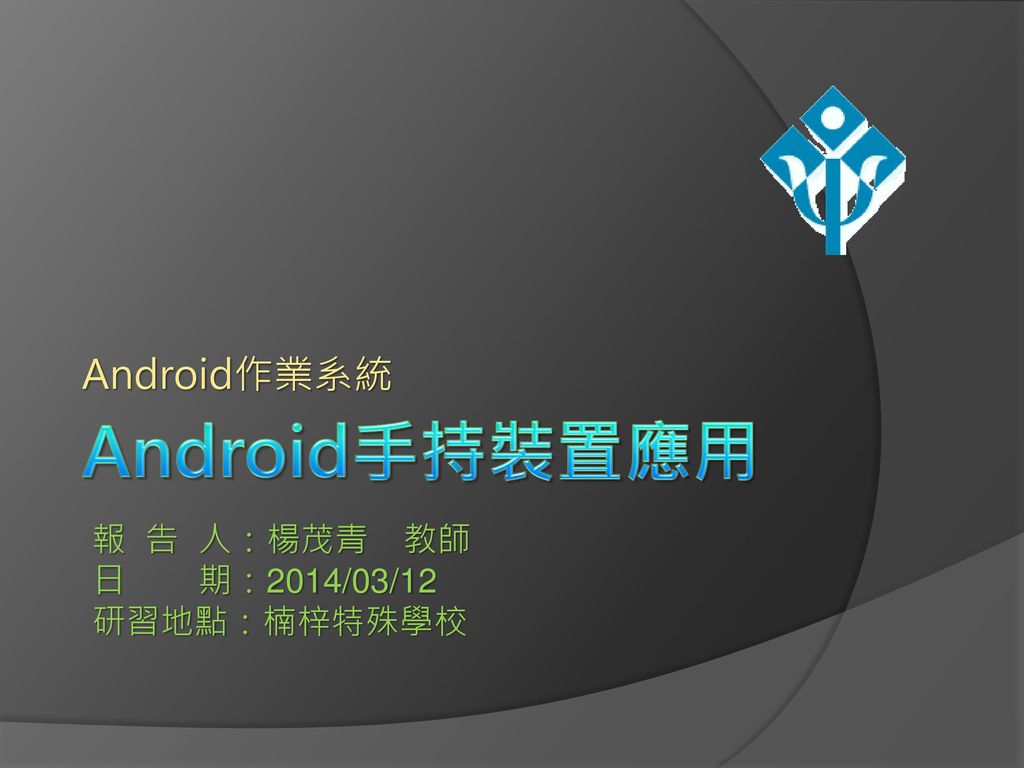 Android作業系統 Android手持裝置應用 報 告 人：楊茂青 教師 日 期：2014/03/12 研習地點：楠梓特殊學校
