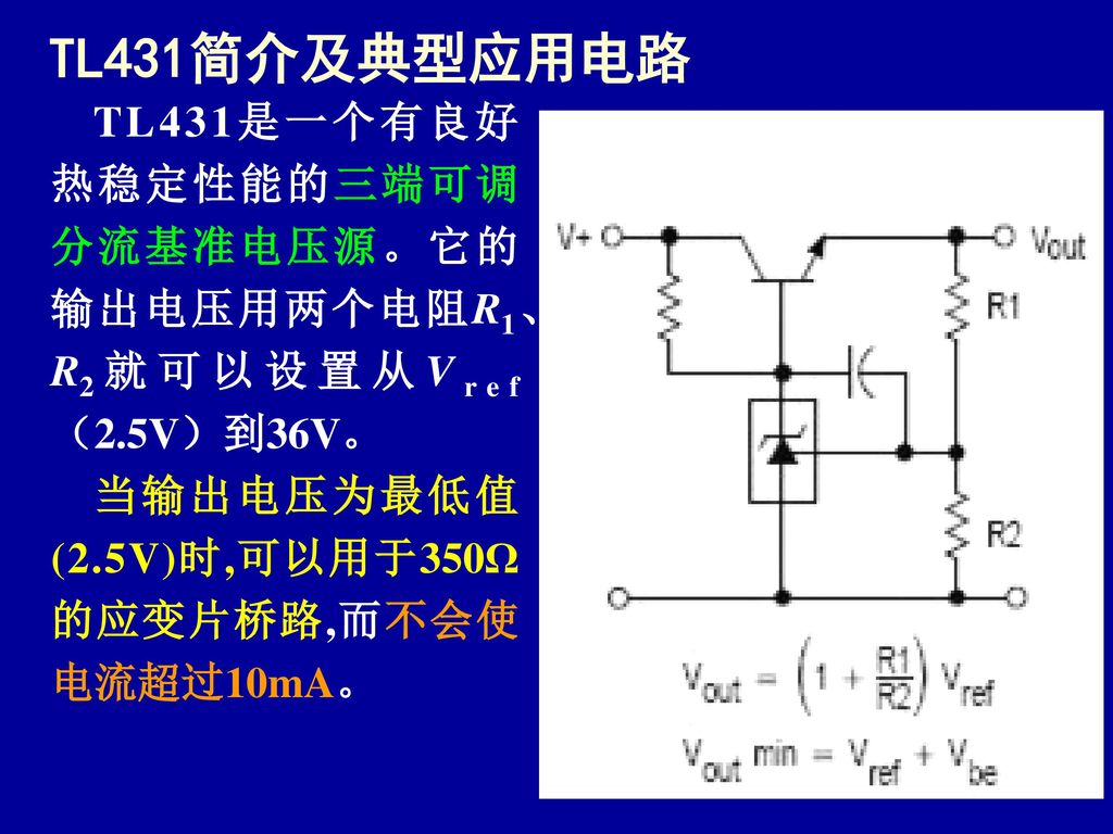 TL431简介及典型应用电路 TL431是一个有良好热稳定性能的三端可调分流基准电压源。它的输出电压用两个电阻R1、 R2就可以设置从Vref（2.5V）到36V。 当输出电压为最低值(2.5V)时,可以用于350Ω的应变片桥路,而不会使电流超过10mA。