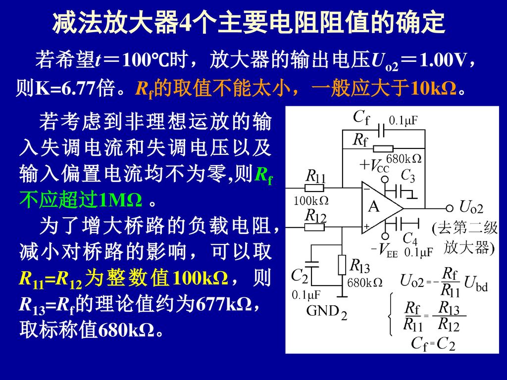 减法放大器4个主要电阻阻值的确定 若希望t＝100℃时，放大器的输出电压Uo2＝1.00V，则K=6.77倍。Rf的取值不能太小，一般应大于10kΩ。 若考虑到非理想运放的输入失调电流和失调电压以及输入偏置电流均不为零,则Rf不应超过1MΩ 。