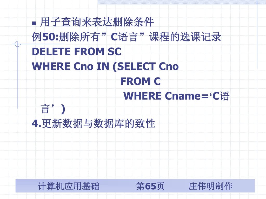 用子查询来表达删除条件 例50:删除所有 C语言 课程的选课记录. DELETE FROM SC. WHERE Cno IN (SELECT Cno. FROM C. WHERE Cname=‘C语言’)
