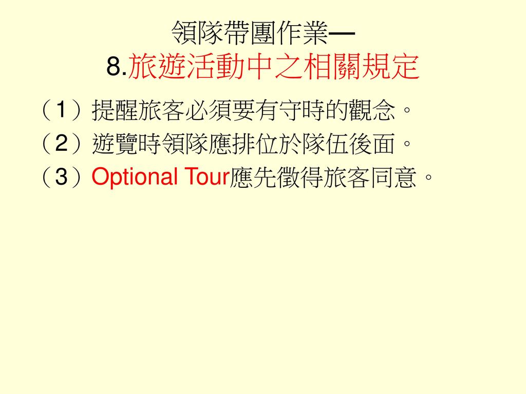 領隊帶團作業— 8.旅遊活動中之相關規定 （1）提醒旅客必須要有守時的觀念。 （2）遊覽時領隊應排位於隊伍後面。