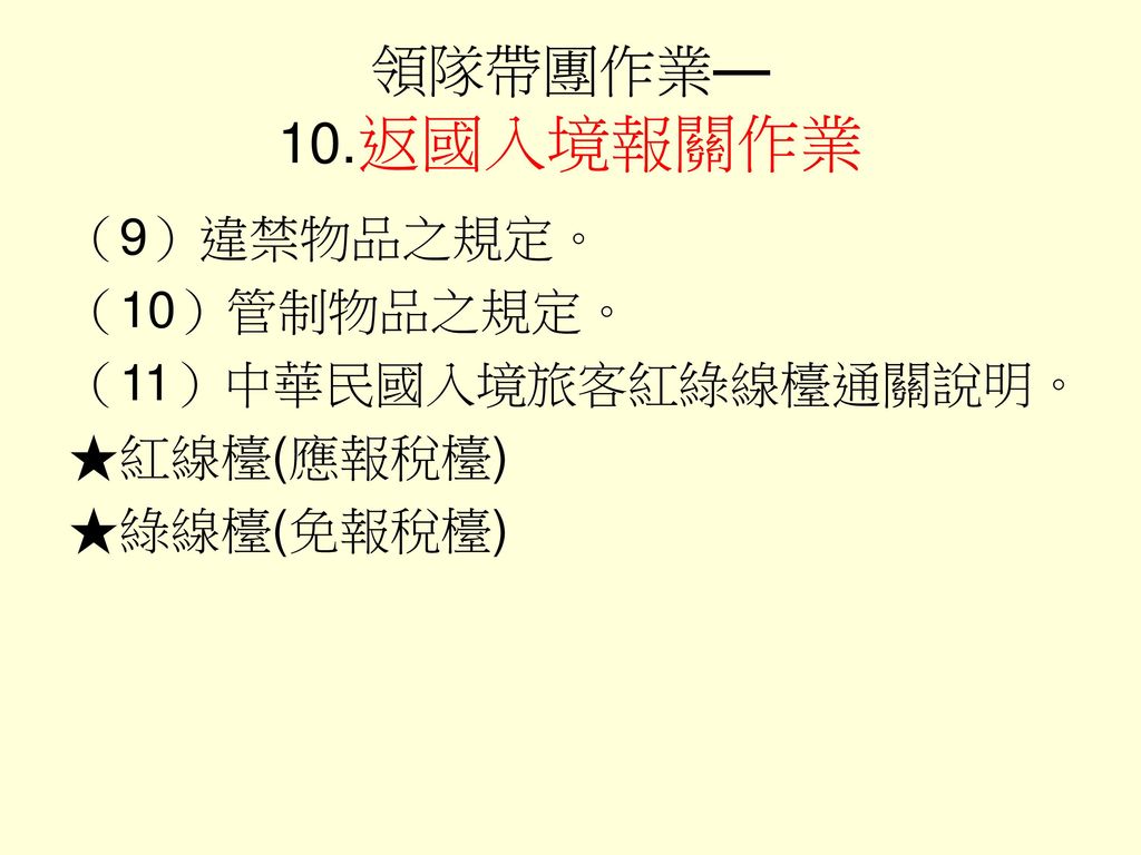 領隊帶團作業— 10.返國入境報關作業 （9）違禁物品之規定。 （10）管制物品之規定。 （11）中華民國入境旅客紅綠線檯通關說明。